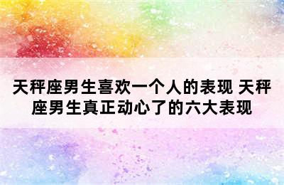 天秤座男生喜欢一个人的表现 天秤座男生真正动心了的六大表现